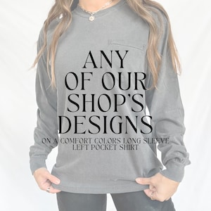 May include: A gray long-sleeve shirt with a left pocket and the text "ANY OF OUR SHOP'S DESIGNS ON A COMFORT COLORS LONG SLEEVE LEFT POCKET SHIRT".