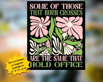 May include: Black sticker with the text "SOME OF THOSE THAT BURN CROSSES ARE THE SAME THAT HOLD OFFICE" in green and white. The design includes pink flowers and green leaves. Available in 3", 4", 5", or 6" sizes.