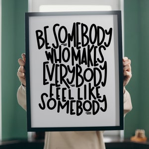 Be Somebody Who Makes Everybody Feel Like Somebody Black & White Poster Print Download | 8.5x11 11x14 16x20 20x24