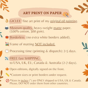 May include: Art print on paper, GICLEE fine art print of my original oil painting. Museum quality, heavy-weight matte paper (100% cotton, 300 gsm). Borderless (no extra white borders added). Frame of matting NOT included. Processing time (printing & dispatch): 2-5 days. FREE fast SHIPPING to USA, UK, EU, Canada & Australia (2-7 days). Open editions, digitally signed on the front. *Custom sizes or print borders under request. *Sizes in inches (") are ONLY shipped to USA, UK & Canada. Please, DO NOT order them from other countries.