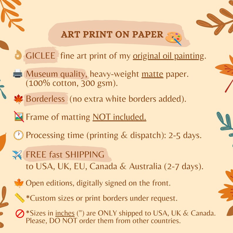 May include: Art print on paper, GICLEE fine art print of my original oil painting. Museum quality, heavy-weight matte paper (100% cotton, 300 gsm). Borderless (no extra white borders added). Frame of matting NOT included. Processing time (printing & dispatch): 2-5 days. FREE fast SHIPPING to USA, UK, EU, Canada & Australia (2-7 days). Open editions, digitally signed on the front. *Custom sizes or print borders under request. *Sizes in inches (") are ONLY shipped to USA, UK & Canada. Please, DO NOT order them from other countries.