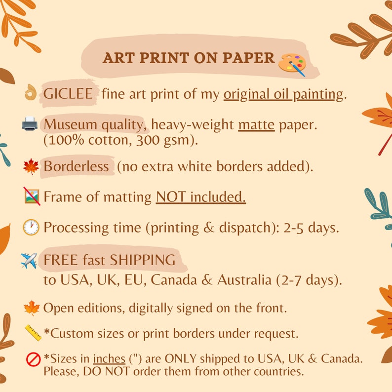 May include: A digital illustration of a paint palette and paintbrush with the text "ART PRINT ON PAPER" above it. The text below describes the print as a Giclee fine art print of an original oil painting on museum quality, heavy-weight matte paper. The paper is 100% cotton and 300 gsm. The print is borderless, with no extra white borders added. The frame and matting are not included. The processing time for printing and dispatch is 2-5 days. Free fast shipping is available to the USA, UK, EU, Canada, and Australia. The print is open edition and digitally signed on the front. Custom sizes and print borders are available upon request. Sizes in inches are only shipped to the USA, UK, and Canada. Please do not order them from other countries.