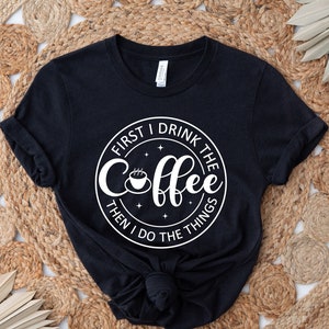 Coffee Lover Shirt, First I Drink The Coffee Then I Do The Things, Coffee Shirt, Coffee Lover Gift, Coffee Addiction Shirt, Coffee Love
