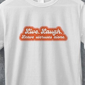 Live Laugh Leave Uteruses Alone t-shirt