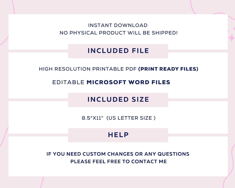 May include: A digital download graphic with the text "Instant Download" and "No Physical Product Will Be Shipped!"  The graphic also includes the text "Included File", "High Resolution Printable PDF (Print Ready Files)", "Editable Microsoft Word Files", "Included Size", "8.5"x11" (UK Letter Size)", "Help", "If you need custom changes or any questions please feel free to contact me".