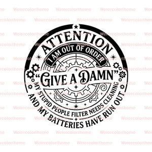 May include: A black and white circular graphic with the text "ATTENTION I AM OUT OF ORDER" and "GIVE A DAMN". The design includes gears, stars, and the phrases "MY STUPID PEOPLE FILTER NEEDS CLEANING" and "MY BATTERIES HAVE RUN OUT".