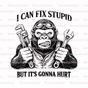 May include: Black and white graphic of an angry gorilla wearing goggles and holding a wrench and a pipe wrench. Text reads "I CAN FIX STUPID BUT IT'S GONNA HURT".