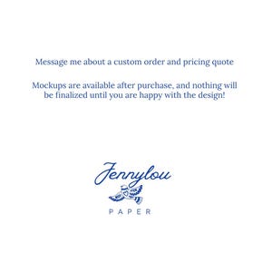 May include: A white graphic featuring the blue text: Message me about a custom order and pricing quote. Mockups are available after purchase, and nothing will be finalized until you are happy with the design! Below is the logo Jennylou PAPER with a bird.