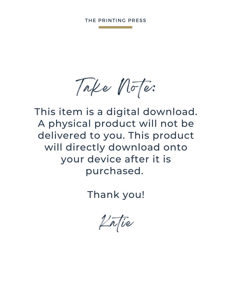 May include: Text on a white background that reads "THE PRINTING PRESS" in a gold font. Below the text is a gold line. The text "Take Note:" is written in a dark blue cursive font. Below the text is a paragraph that reads "This item is a digital download. A physical product will not be delivered to you. This product will directly download onto your device after it is purchased. Thank you! Katie" in a dark blue font.