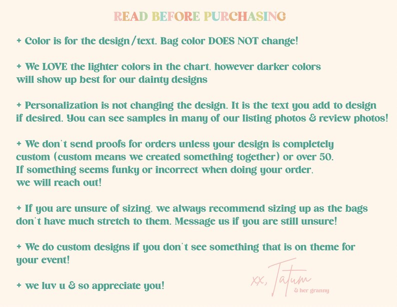 May include: A text-based image with a list of instructions for purchasing a product. The text reads "READ BEFORE PURCHASING" and includes information about color, personalization, sizing, and custom designs. The image also includes the signature "xx. Tatum & her granny".