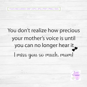May include: A digital graphic design featuring the black text: You don't realise how precious your mother's voice is until you can no longer hear it. I miss you so much, mum! Two small black hearts are included. File formats listed: DXF, EPS, JPG, PDF, PNG, SVG.