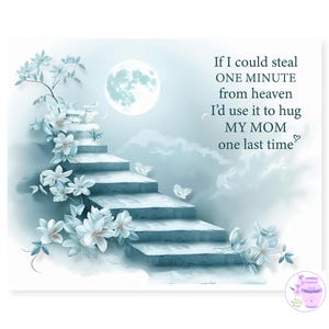 May include: A digital art print featuring a staircase leading to a full moon, adorned with white flowers and butterflies. The text reads, "If I could steal ONE MINUTE from heaven I'd use it to hug MY MOM one last time."