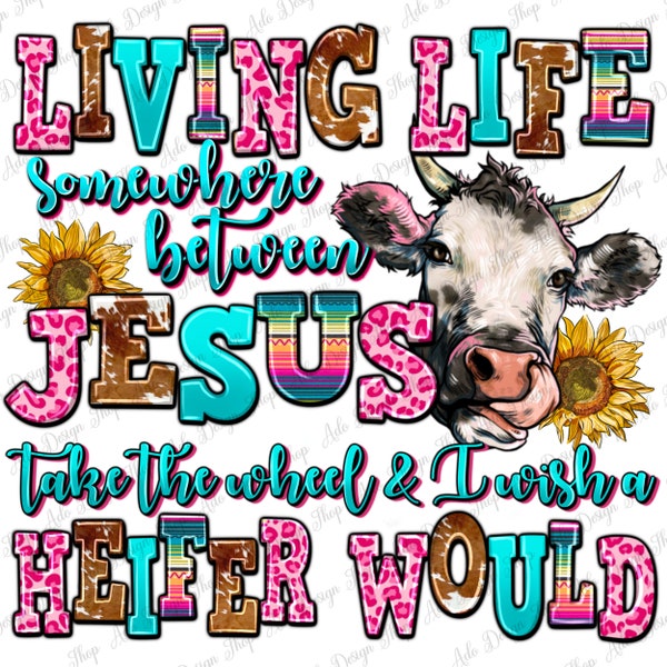 Living life somewhere between Jesus take the wheel and i wish a Heifer would png, Christian png, Heifer cow png, sublimate designs download