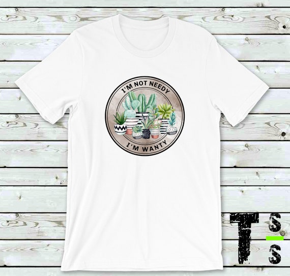 Im Not Needy, Im Wanty - Plant Lovers Tshirt