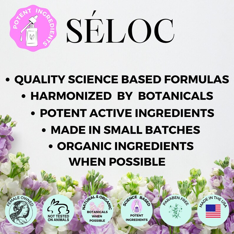 May include: A pink and white graphic with the text "S&Eacute;LOC" in black. The graphic lists the company's values: Quality Science Based Formulas, Harmonized by Botanicals, Potent Active Ingredients, Made in Small Batches, and Organic Ingredients When Possible. The graphic also includes four circular icons with text: Female Owned, Not Tested on Animals, Natural & Organic Botanicals When Possible, Science Based Potent Ingredients, Paraben Free, and Made in the USA.