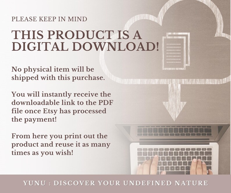 May include: A digital download graphic with a cloud and a laptop. The text reads "PLEASE KEEP IN MIND THIS PRODUCT IS A DIGITAL DOWNLOAD! No physical item will be shipped with this purchase. You will instantly receive the downloadable link to the PDF file once Etsy has processed the payment! From here you print out the product and reuse it as many times as you wish! YUNU: DISCOVER YOUR UNDEFINED NATURE"