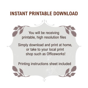 May include: A digital download graphic with a decorative frame and text that reads "INSTANT PRINTABLE DOWNLOAD" and "You will be receiving printable, high resolution files. Simply download and print at home, or take to your local print shop such as Officeworks! Printing instructions sheet included."