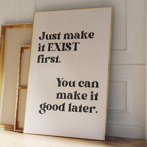 May include: A white poster with black text that reads "Just make it EXIST first. You can make it good later."