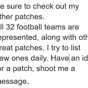 May include: Text on a white background reads: "Be sure to check out my other patches. All 32 football teams are represented, along with other great patches. I try to list new ones daily. Have an idea for a patch, shoot me a message."