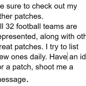 May include: Text-based image with the message: "Be sure to check out my other patches. All 32 football teams are represented, along with other great patches. I try to list new ones daily. Have an idea for a patch, shoot me a message."