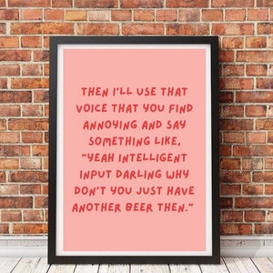 May include: A framed print with a pink background and black frame. The text in the image reads: "Then I'll use that voice that you find annoying and say something like, 'Yeah intelligent input darling why don't you just have another beer then.'"