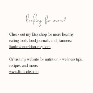 May include: Text on a white background that reads "looking for more?"  Check out my Etsy shop for more healthy eating tools, food journals, and planners: lianicolenutrition.etsy.com  Or visit my website for nutrition + wellness tips, recipes, and more: www.lianicole.com