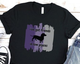 Dachshund Shirt I've Got Friends in Low Places Tshirt Gift for Dachshund Lovers Dachshund Mom Tshirt Doxie Shirt Sausage Dog Wiener Dog Tee
