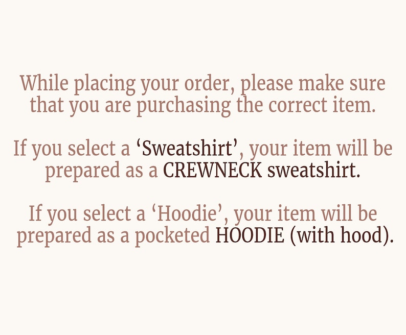 May include: Text explaining the difference between ordering a sweatshirt and a hoodie. If you select a 'Sweatshirt', it will be prepared as a crewneck sweatshirt. If you select a 'Hoodie', it will be prepared as a pocketed hoodie with a hood.