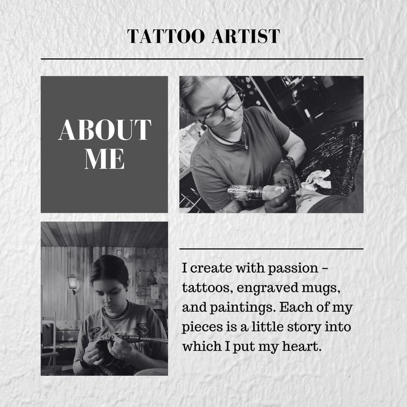 May include: Black and white image with the text "TATTOO ARTIST" at the top. The image includes the text "ABOUT ME" and a quote: "I create with passion - tattoos, engraved mugs, and paintings. Each of my pieces is a little story into which I put my heart."