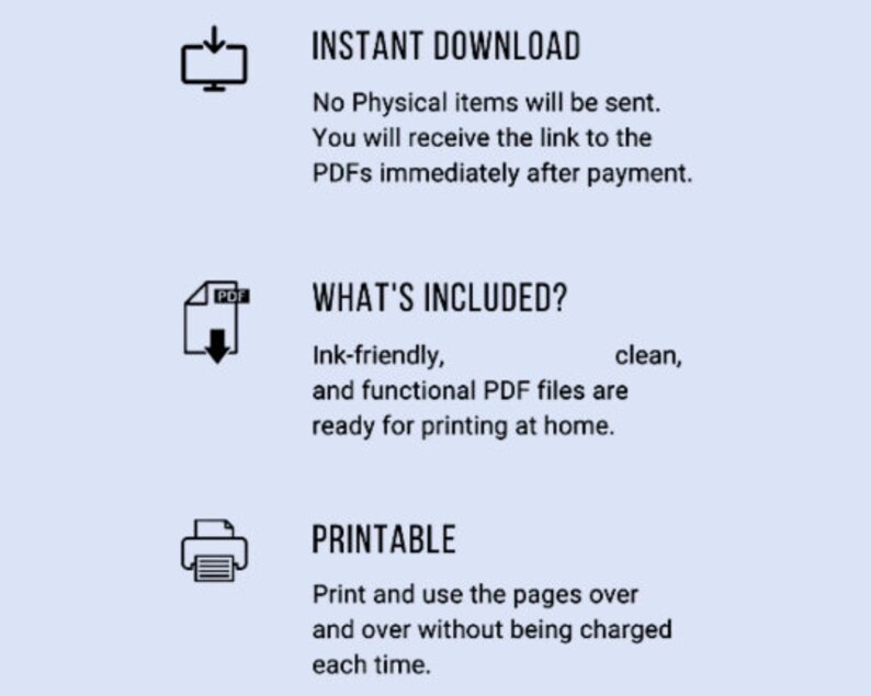 May include: Illustration of a computer monitor with a download arrow, a PDF document with a download arrow, and a printer. Text reads "INSTANT DOWNLOAD", "No Physical items will be sent. You will receive the link to the PDFs immediately after payment.", "WHAT'S INCLUDED?", "Ink-friendly, clean, and functional PDF files are ready for printing at home.", and "PRINTABLE", "Print and use the pages over and over without being charged each time."