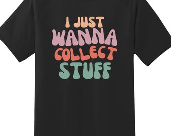 I Just Wanna Collect Stuff T-shirt | Collectibles | Maximalist | For Her | For Him | Gift Idea | Graphic Tee