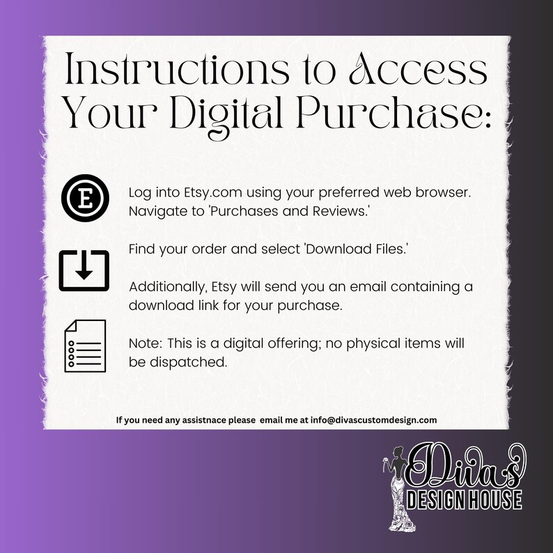 May include: Instructions to access your digital purchase on Etsy.com.  Log into Etsy.com using your preferred web browser. Navigate to 'Purchases and Reviews'. Find your order and select 'Download Files'. Etsy will send you an email containing a download link for your purchase. This is a digital offering; no physical items will be dispatched.