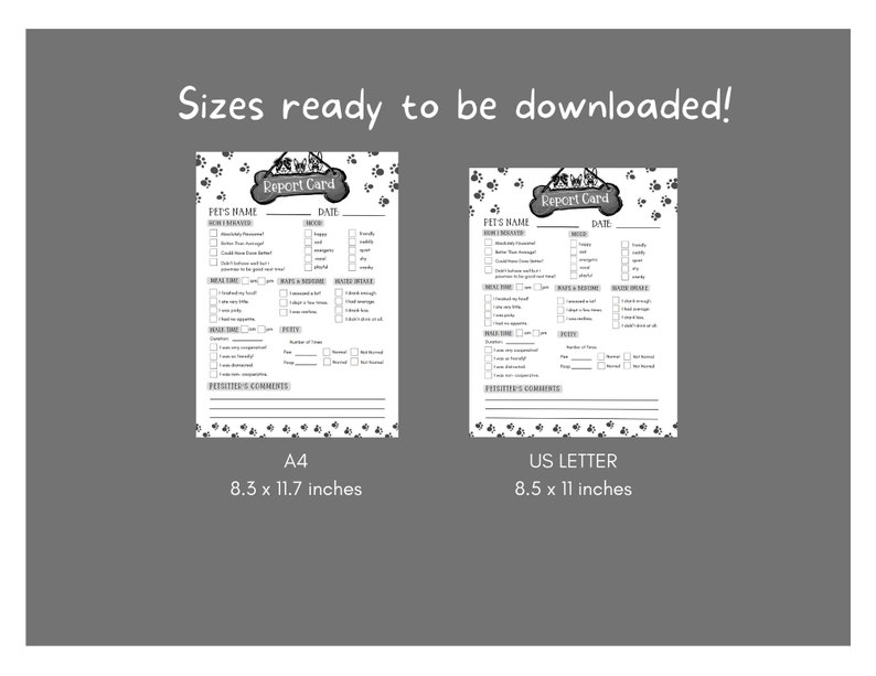 May include: Two black and white printable dog report cards, one in A4 size (8.3 x 11.7 inches) and one in US Letter size (8.5 x 11 inches). Each card has a paw print border and a title that says "Report Card".
