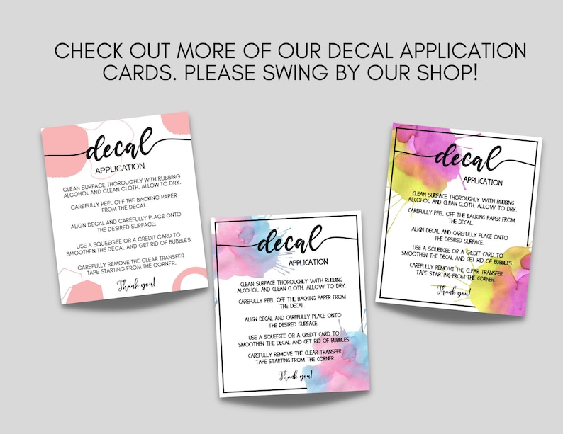 May include: Three colorful cards with watercolor backgrounds and the word "decal" in black script. Each card has instructions for applying a decal, including cleaning the surface, peeling off the backing paper, and smoothing out any bubbles. The text on the cards reads: "Decal Application", "Clean surface thoroughly with rubbing alcohol and clean cloth. Allow to dry. Carefully peel off the backing paper from the decal. Align decal and carefully place onto the desired surface. Use a squeegee or a credit card to smooth the decal and get rid of bubbles. Carefully remove the clear transfer tape starting from the corner. Thank you!"
