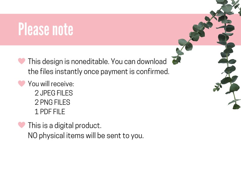 May include: Pink and white text on a pink background with a green leafy branch in the corner. The text reads "Please note" and includes information about a digital product that is not editable and includes 2 JPEG files, 2 PNG files, and 1 PDF file. The text also states that this is a digital product and no physical items will be sent.