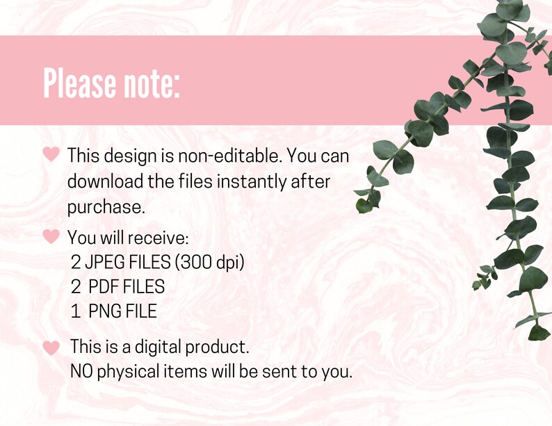 May include: Pink and white marble background with a green eucalyptus branch. Text reads: "Please note: This design is non-editable. You can download the files instantly after purchase. You will receive: 2 JPEG FILES (300 dpi) 2 PDF FILES 1 PNG FILE This is a digital product. NO physical items will be sent to you."