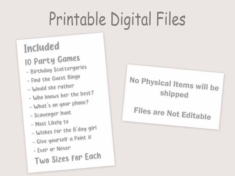 May include: Printable digital files for 10 party games, including Birthday Scattergories, Find the Guest Bingo, Would She Rather, Who Knows Her the Best, What's on Your Phone, Scavenger Hunt, Most Likely To, Wishes for the Birthday Girl, Give Yourself a Point If, and Ever or Never. Two sizes for each game. No physical items will be shipped. Files are not editable.