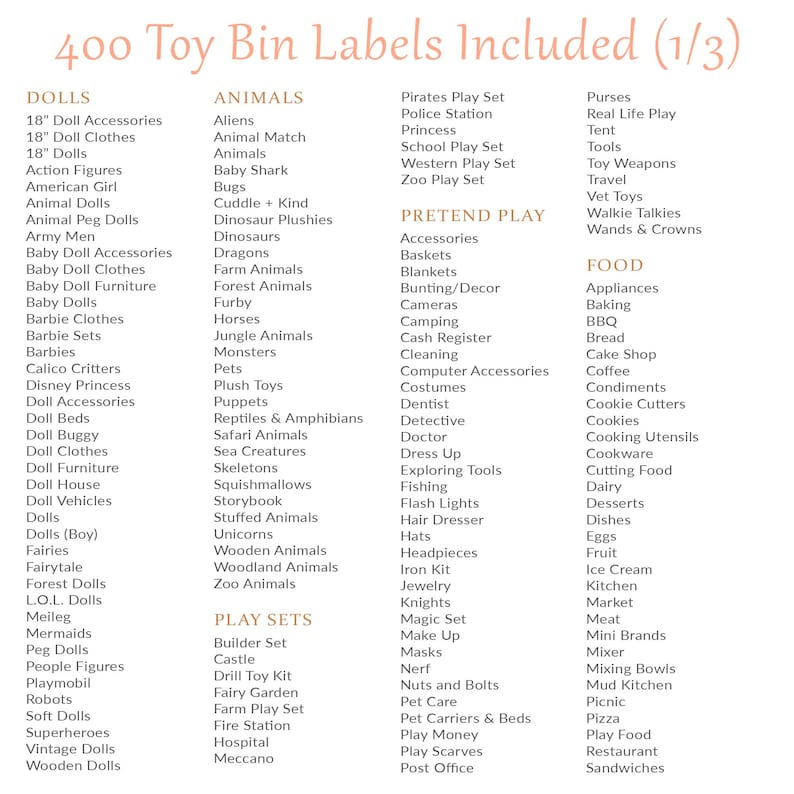 May include: A list of 400 toy bin labels, organized into categories like Dolls, Animals, Pretend Play, and Food. The labels are in a clean, easy-to-read font, perfect for organizing toys.