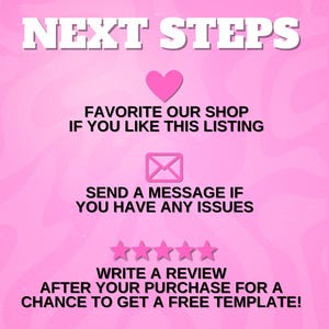 May include: A pink graphic with the words "NEXT STEPS" in white block letters. Below, a pink heart and the text "FAVORITE OUR SHOP IF YOU LIKE THIS LISTING." An envelope icon and the text "SEND A MESSAGE IF YOU HAVE ANY ISSUES." Five pink stars and the text "WRITE A REVIEW AFTER YOUR PURCHASE FOR A CHANCE TO GET A FREE TEMPLATE!"