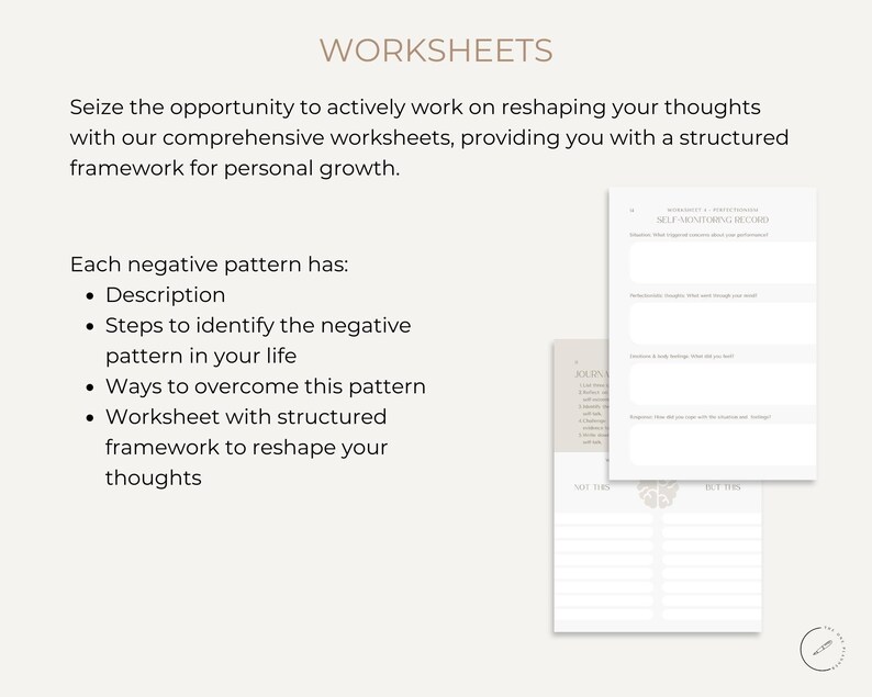 May include: A set of worksheets for personal growth. The worksheets are designed to help you identify and overcome negative thought patterns. The text on the page reads "Seize the opportunity to actively work on reshaping your thoughts with our comprehensive worksheets, providing you with a structured framework for personal growth." and "Each negative pattern has: Description, Steps to identify the negative pattern in your life, Ways to overcome this pattern, Worksheet with structured framework to reshape your thoughts."