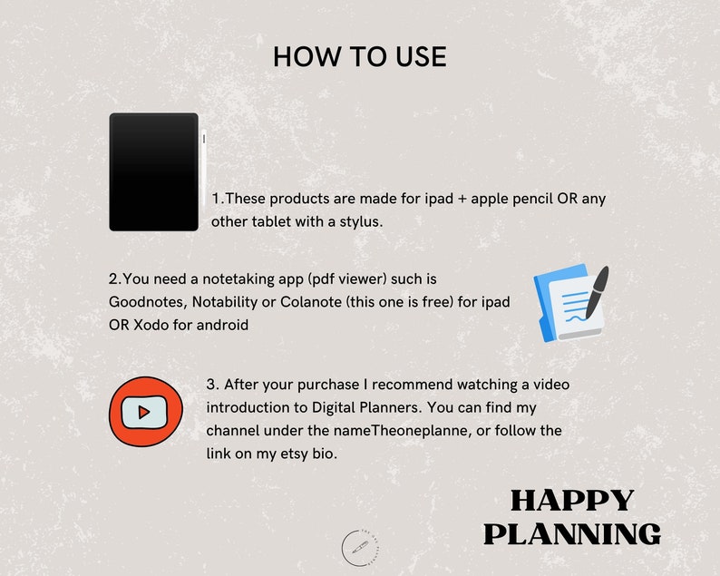 May include: How to use digital planners on an iPad or tablet with a stylus.  Use note-taking apps like Goodnotes, Notability, or Colanote.  Watch a video introduction to digital planners on YouTube.  Happy Planning.