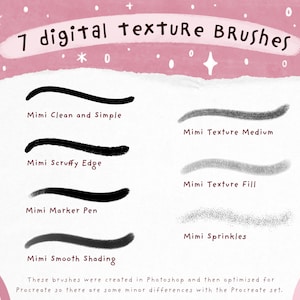 May include: A digital illustration of seven different texture brushes for digital art. The brushes are shown as strokes on a white background with a pink watercolor background at the top. The brush names are listed below each stroke: Mimi Clean and Simple, Mimi Texture Medium, Mimi Scruffy Edge, Mimi Texture Fill, Mimi Marker Pen, Mimi Sprinkles, and Mimi Smooth Shading. The text at the bottom reads: These brushes were created in Photoshop and then optimised for Procreate so there are some minor differences with the Procreate set.