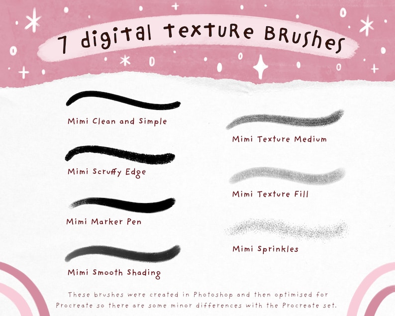 May include: A digital illustration of seven different texture brushes for digital art. The brushes are shown as strokes on a white background with a pink watercolor background at the top. The brush names are listed below each stroke: Mimi Clean and Simple, Mimi Texture Medium, Mimi Scruffy Edge, Mimi Texture Fill, Mimi Marker Pen, Mimi Sprinkles, and Mimi Smooth Shading. The text at the bottom reads: These brushes were created in Photoshop and then optimised for Procreate so there are some minor differences with the Procreate set.