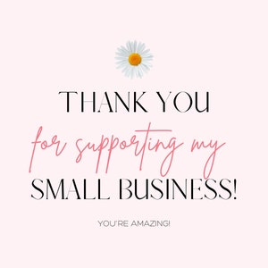 May include: A pink and white graphic with a white daisy and the text "THANK YOU for supporting my SMALL BUSINESS! YOU'RE AMAZING!"