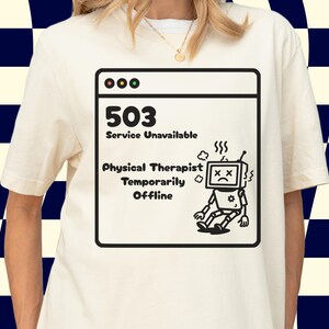May include: Cream-colored t-shirt featuring a black and white graphic of a computer error message. The message reads "503 Service Unavailable Physical Therapist Temporarily Offline" with a sad robot illustration.
