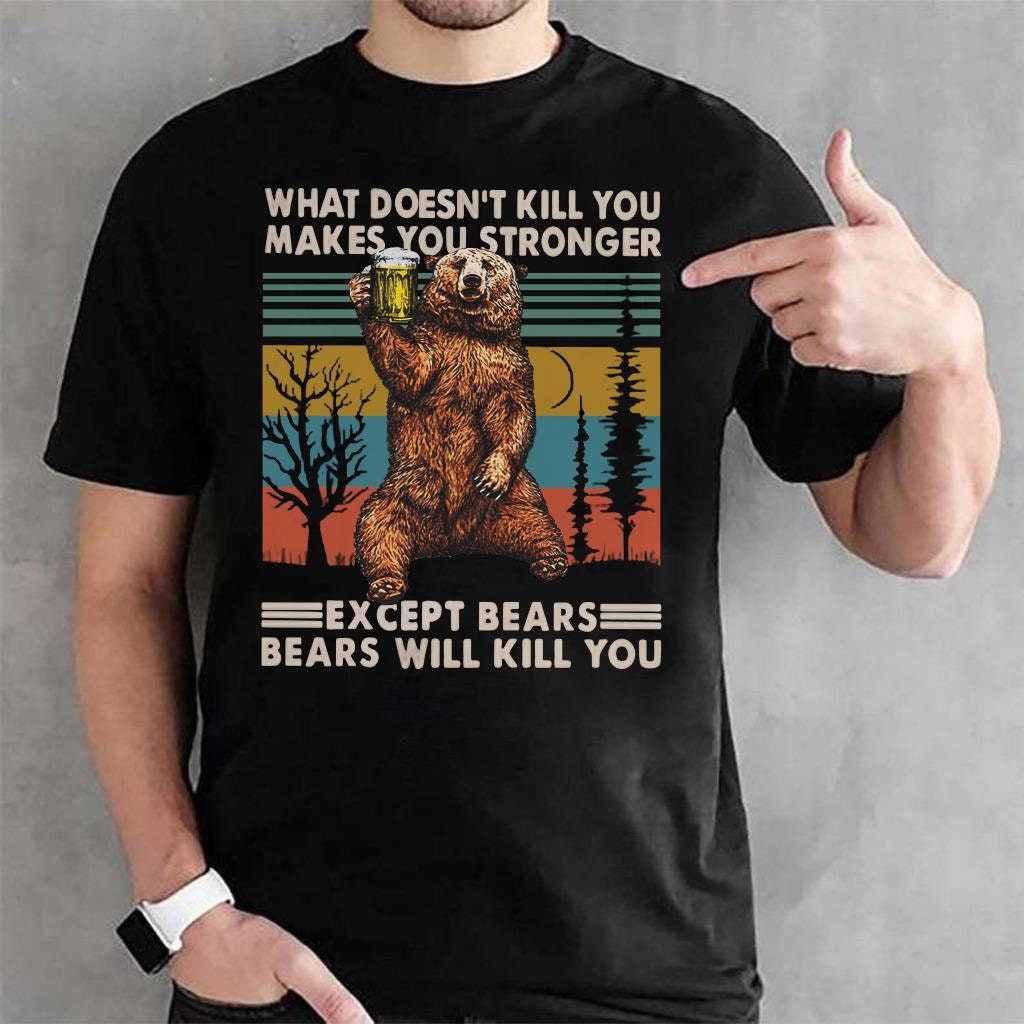 What Doesn't Kill You Makes You Stronger Except Bears Bears Will Kill You T-Shirt What Doesn't Kill You Makes You Stronger Except Bears Bears Will Kill You T-Shirt