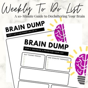 May include: A printable weekly to-do list with a brain graphic and the text "Weekly To Do List" and "A 10-Minute Guide to Decluttering Your Brain". The list is divided into two sections: "Brain Dump" and "Brain Dump". The first section has the instructions "STEP 1: GET IT ON PAPER! (ALL OF IT)". The second section has the instructions "STEP 2: ORGANIZE & PRIORITIZE YOUR LIST." and is divided into two columns: "EAT THOSE FROGS!" and "ONE-MINUTE TADPOLES".