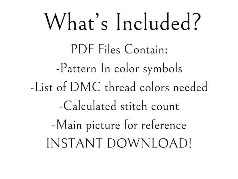 May include: Text that reads "What's Included?" followed by "PDF Files Contain:" and a list of items included in the PDF files: "Pattern In color symbols", "List of DMC thread colors needed", "Calculated stitch count", "Main picture for reference", and "INSTANT DOWNLOAD!"