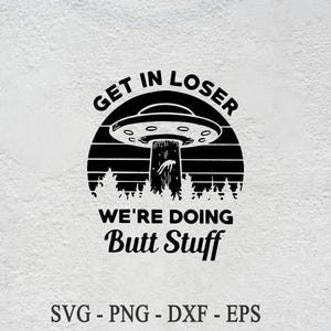 May include: Black and white graphic design with a UFO and trees. The text reads "Get in Loser We're Doing Butt Stuff".