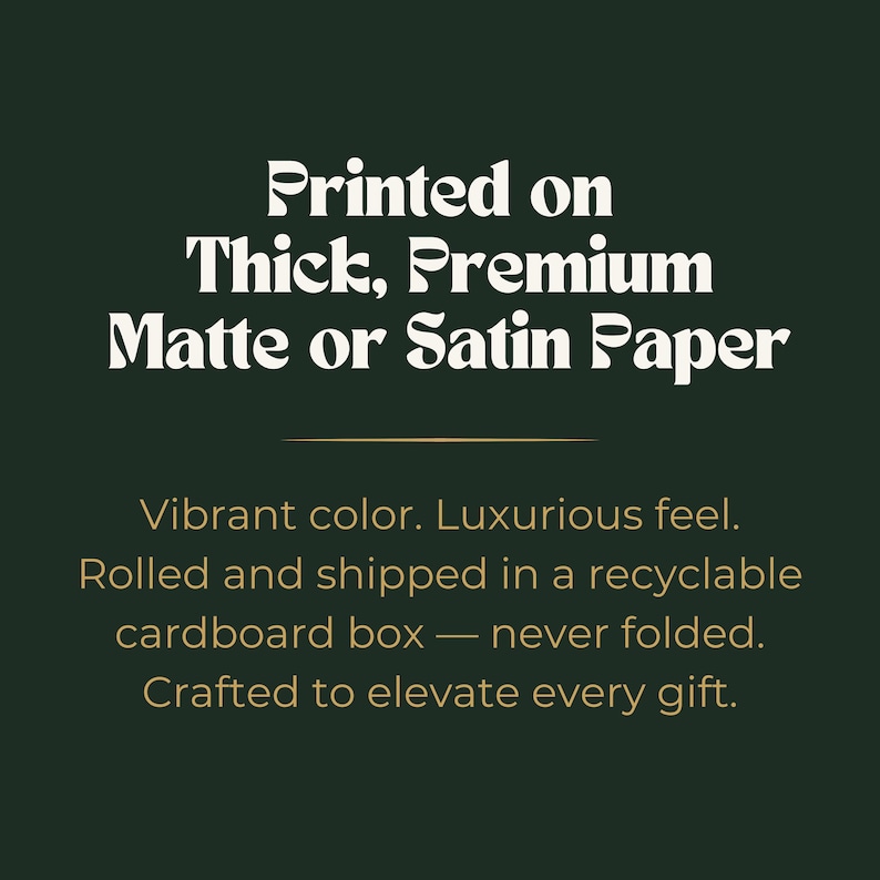 May include: Dark green background with white text that reads "Printed on Thick, Premium Matte or Satin Paper." Below, it states "Vibrant color. Luxurious feel. Crafted to elevate every gift."